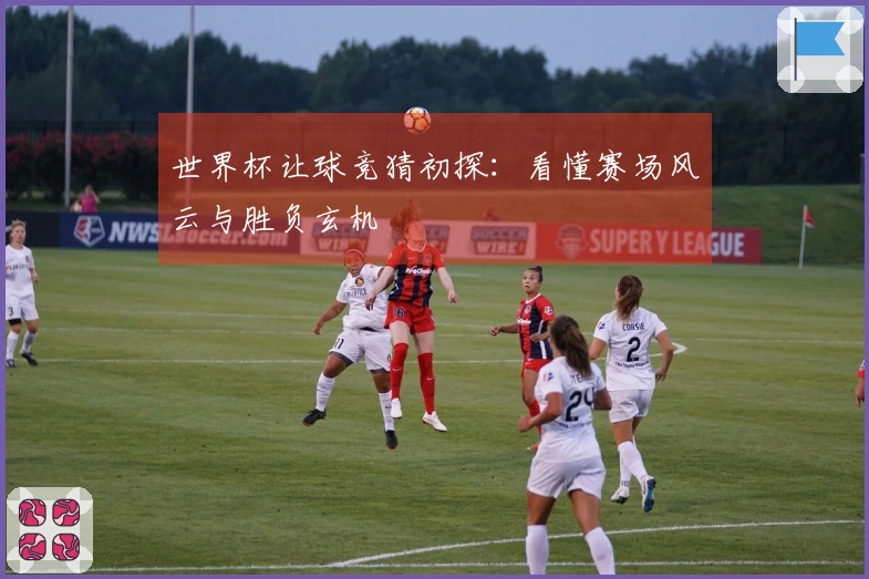 世界杯让球竞猜初探：看懂赛场风云与胜负玄机