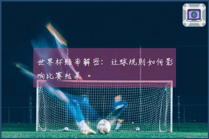 世界杯赔率解密：让球规则如何影响比赛结果