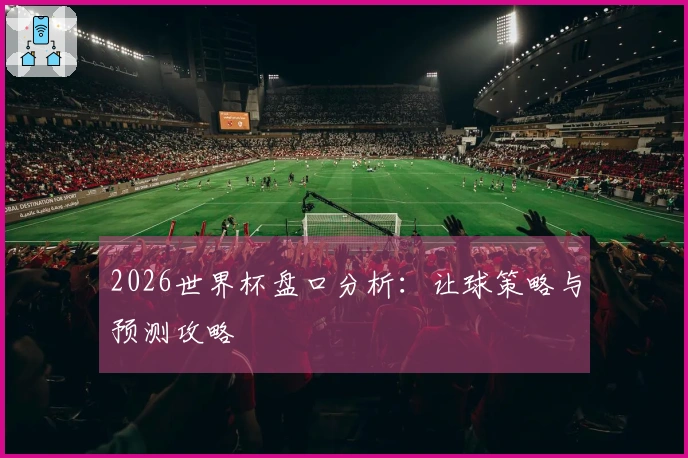 2026世界杯盘口分析：让球策略与预测攻略
