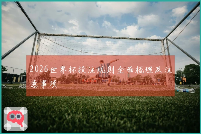 2026世界杯投注规则全面梳理及注意事项