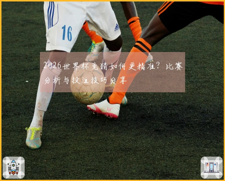 2026世界杯竞猜如何更精准？比赛分析与投注技巧分享