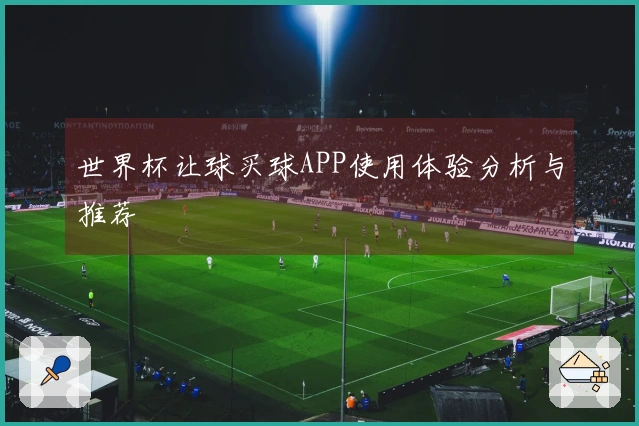 世界杯让球买球APP使用体验分析与推荐