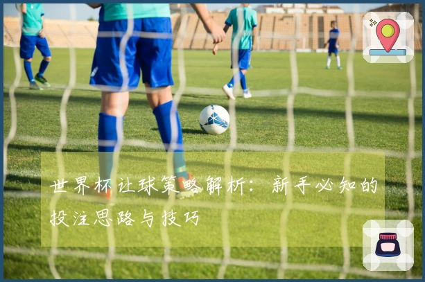 世界杯让球策略解析：新手必知的投注思路与技巧