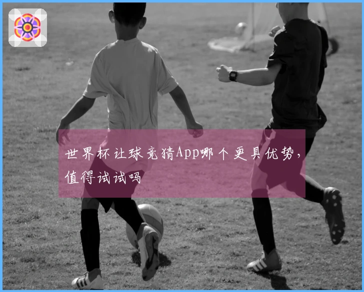 世界杯让球竞猜App哪个更具优势，值得试试吗