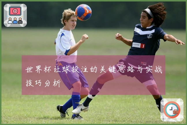 世界杯让球投注的关键思路与实战技巧分析
