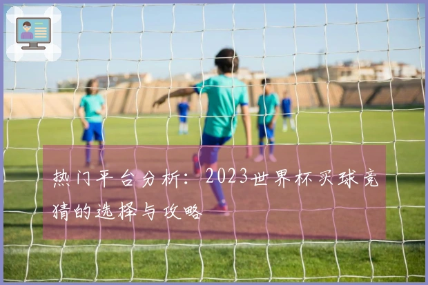 热门平台分析：2023世界杯买球竞猜的选择与攻略