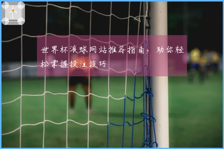 世界杯滚球网站推荐指南，助你轻松掌握投注技巧