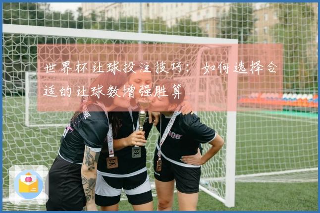 世界杯让球投注技巧：如何选择合适的让球数增强胜算