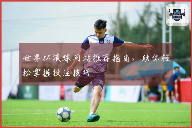 世界杯滚球网站推荐指南，助你轻松掌握投注技巧