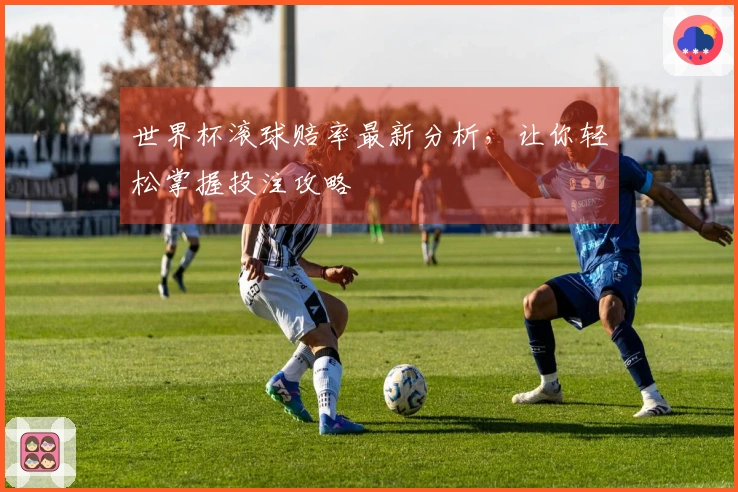 世界杯滚球赔率最新分析，让你轻松掌握投注攻略