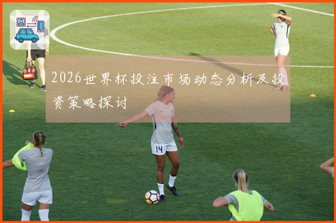 2026世界杯投注市场动态分析及投资策略探讨