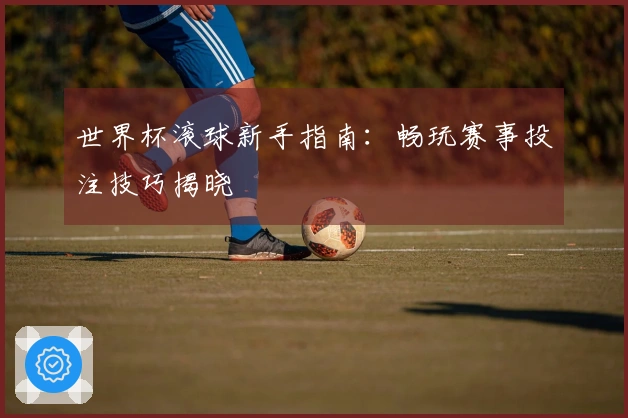 世界杯滚球新手指南：畅玩赛事投注技巧揭晓