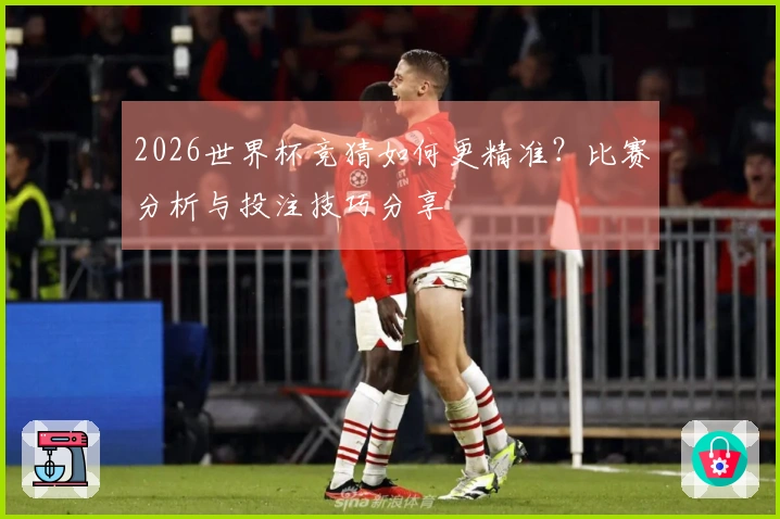 2026世界杯竞猜如何更精准？比赛分析与投注技巧分享