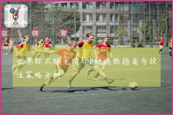 世界杯买球竞猜App的选购指南与投注策略分析