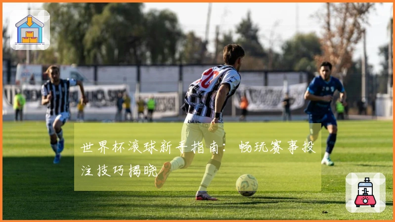 世界杯滚球新手指南：畅玩赛事投注技巧揭晓