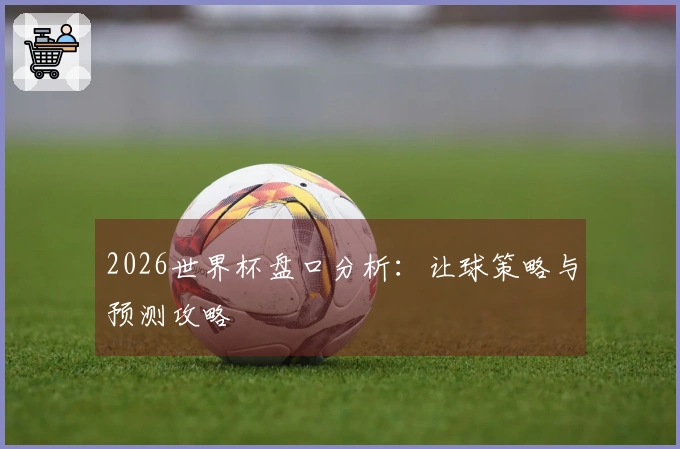 2026世界杯盘口分析：让球策略与预测攻略