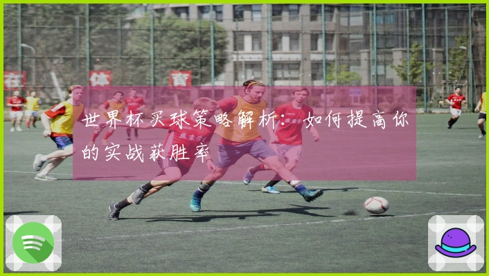 世界杯买球策略解析：如何提高你的实战获胜率
